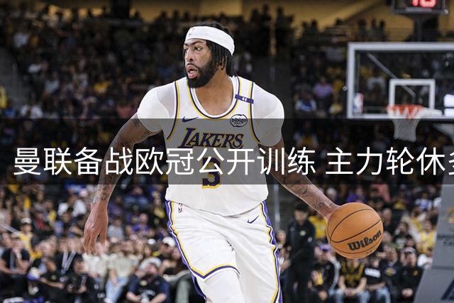 曼联备战欧冠公开训练 主力轮休多名球员缺阵